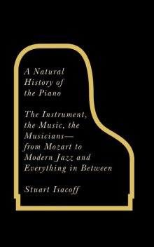 A Natural History of the Piano: The Instrument, the Music, the Musicians—from Mozart to Modern Jazz, and Everything in Between, Stuart Isacoff