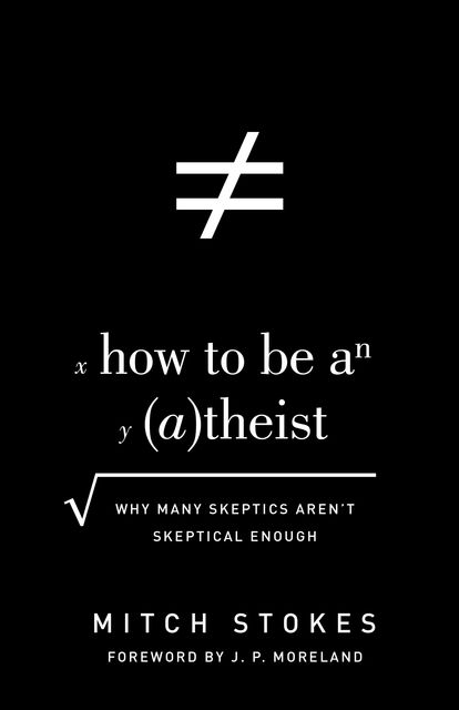 How to Be an Atheist (Foreword by J. P. Moreland), Mitch Stokes