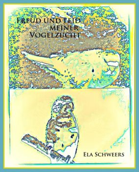 Freud und Leid meiner Vogelzucht, Ela Schweers