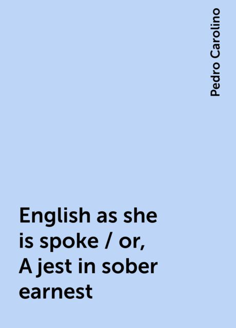 English as she is spoke / or, A jest in sober earnest, Pedro Carolino