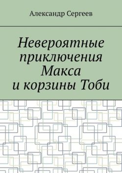 Невероятные приключения Макса и корзины Тоби, Александр Сергеев
