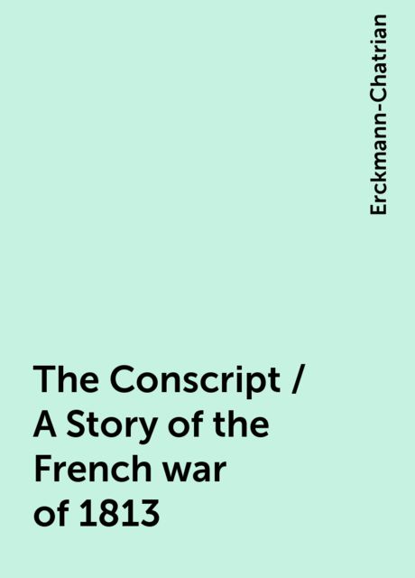 The Conscript / A Story of the French war of 1813, Erckmann-Chatrian