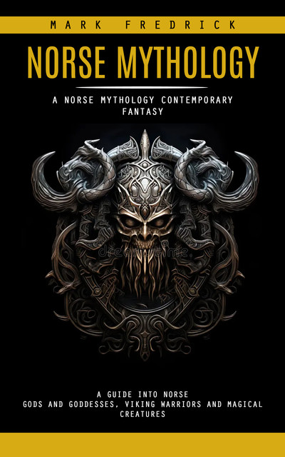 Norse Mythology: A Norse Mythology Contemporary Fantasy (A Guide Into Norse Gods and Goddesses, Viking Warriors and Magical Creatures), Mark Fredrick