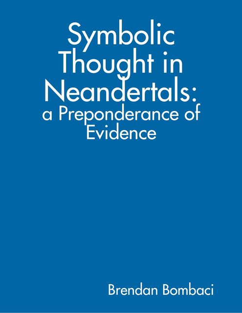 Symbolic Thought in Neandertals: A Preponderance of Evidence, Brendan Bombaci