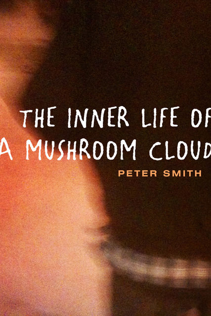 THE INNER LIFE OF A MUSHROOM CLOUD, Peter Smith