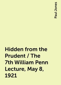 Hidden from the Prudent / The 7th William Penn Lecture, May 8, 1921, Paul Jones