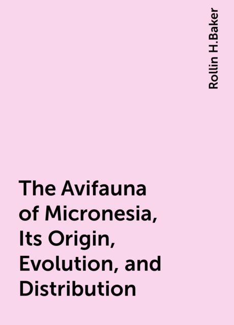 The Avifauna of Micronesia, Its Origin, Evolution, and Distribution, Rollin H.Baker