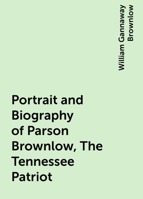 Portrait and Biography of Parson Brownlow, The Tennessee Patriot, William Gannaway Brownlow