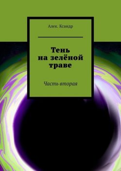 Тень на зеленой траве. Часть вторая, Алек. Ксандр