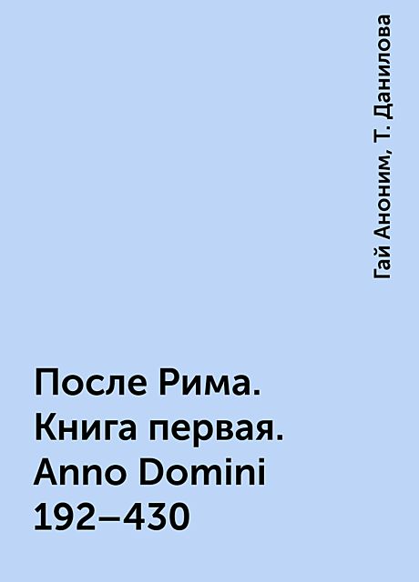После Рима. Книга первая. Anno Domini 192–430, Гай Аноним, Т. Данилова