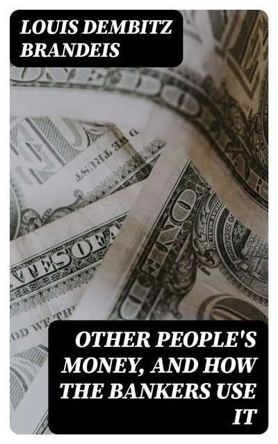 Other People's Money, and How the Bankers Use It, Louis Dembitz Brandeis