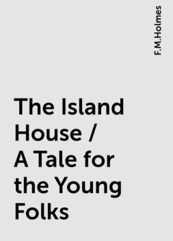 The Island House / A Tale for the Young Folks, F.M.Holmes