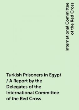 Turkish Prisoners in Egypt / A Report by the Delegates of the International Committee of the Red Cross, International Committee of the Red Cross