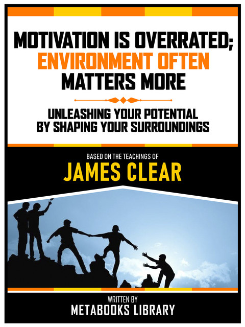 Motivation Is Overrated; Environment Often Matters More – Based On The Teachings Of James Clear, Metabooks Library