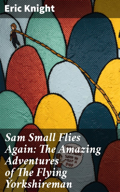 Sam Small Flies Again: The Amazing Adventures of The Flying Yorkshireman, Eric Knight