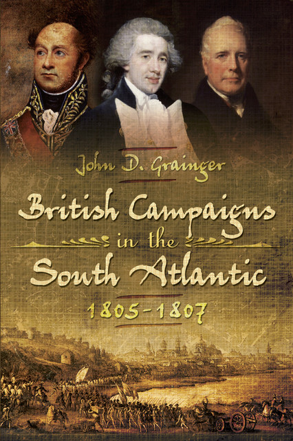 British Campaigns in the South Atlantic, 1805–1807, John D.Grainger