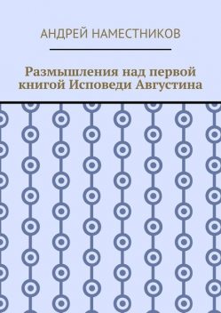 Размышления над первой книгой Исповеди Августина, Андрей Наместников