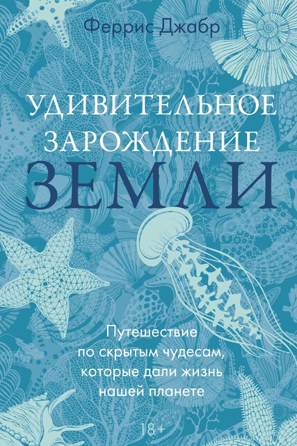 Удивительное зарождение Земли: Путешествие по скрытым чудесам, которые дали жизнь нашей планете, Феррис Джабр