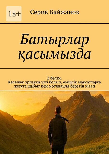 Батырлар қасымызда. 2 бөлім. Келешек ұрпаққа үлгі болып, өмірлік мақсаттарға жетуге шабыт пен мотивация беретін кітап, Серик Байжанов