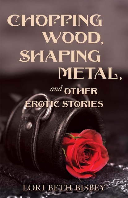 Chopping Wood, Shaping Metal and Other Erotic Stories, Lori Beth Bisbey