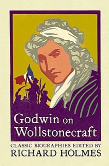 Godwin on Wollstonecraft: The Life of Mary Wollstonecraft by William Godwin, William Godwin