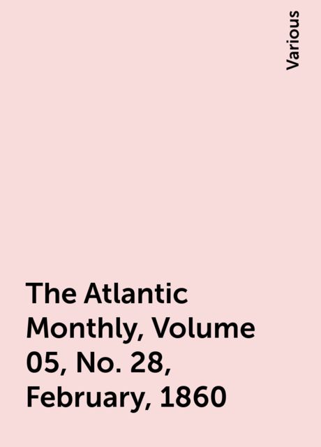 The Atlantic Monthly, Volume 05, No. 28, February, 1860, Various