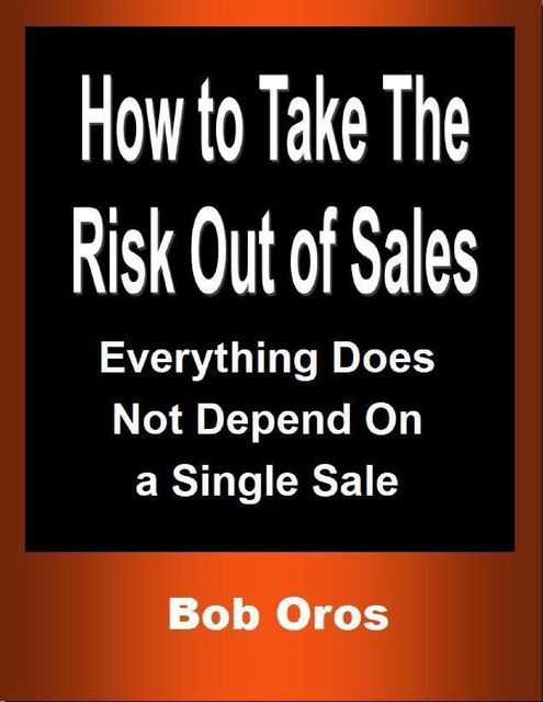 How to Take the Risk Out of Sales: Everything Does Not Depend On a Single Sale, Bob Oros