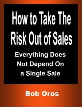 How to Take the Risk Out of Sales: Everything Does Not Depend On a Single Sale, Bob Oros