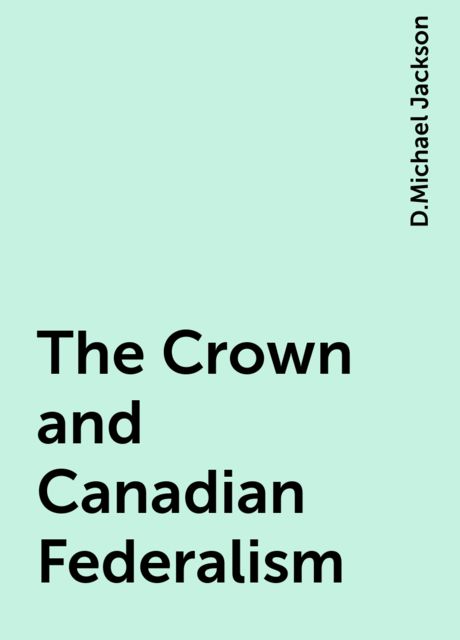 The Crown and Canadian Federalism, D.Michael Jackson