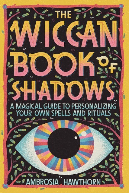 The Wiccan Book of Shadows: A Magical Guide to Personalizing Your Own Spells and Rituals, Ambrosia Hawthorn