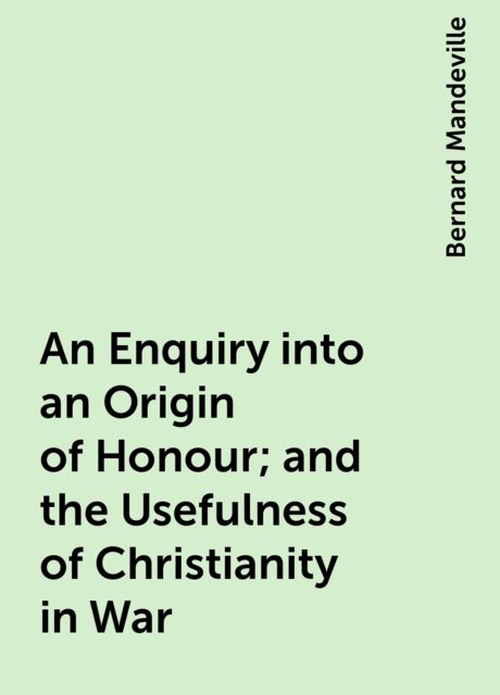 An Enquiry into an Origin of Honour; and the Usefulness of Christianity in War, Bernard Mandeville