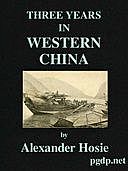 Three Years in Western China A Narrative of Three Journeys in Ssu-ch'uan, Kuei-chow, and Yün-nan, Sir, Alexander Hosie