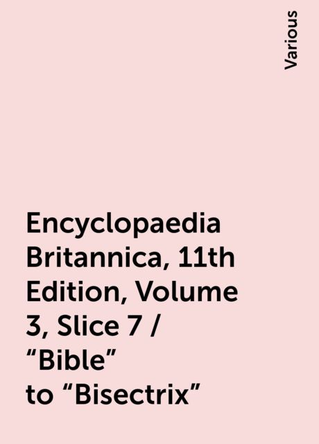 Encyclopaedia Britannica, 11th Edition, Volume 3, Slice 7 / "Bible" to "Bisectrix", Various