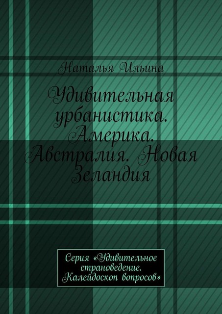 Удивительная урбанистика. Америка. Австралия. Новая Зеландия. Серия «Удивительное страноведение. Калейдоскоп вопросов», Наталья Ильина