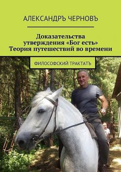 Доказательства утверждения «Бог есть». Теория путешествий во времени. Философский трактатъ, Александръ Черновъ