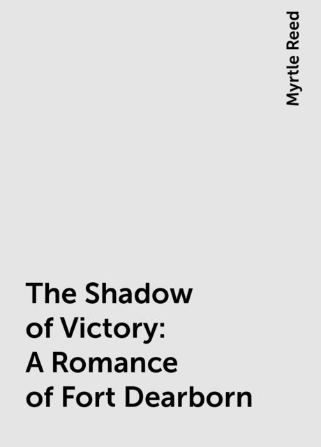 The Shadow of Victory: A Romance of Fort Dearborn, Myrtle Reed