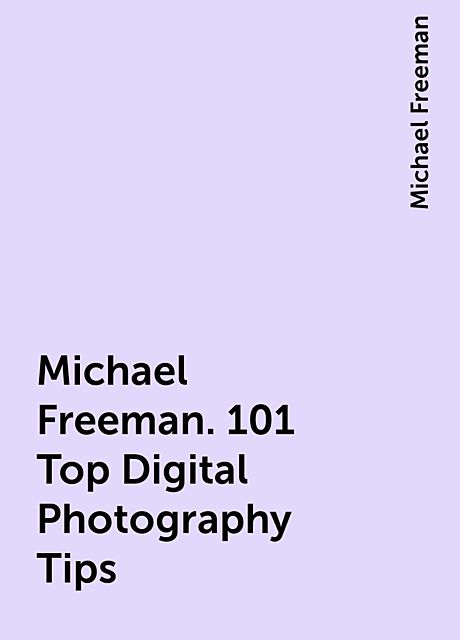 Michael Freeman. 101 Top Digital Photography Tips, Michael Freeman