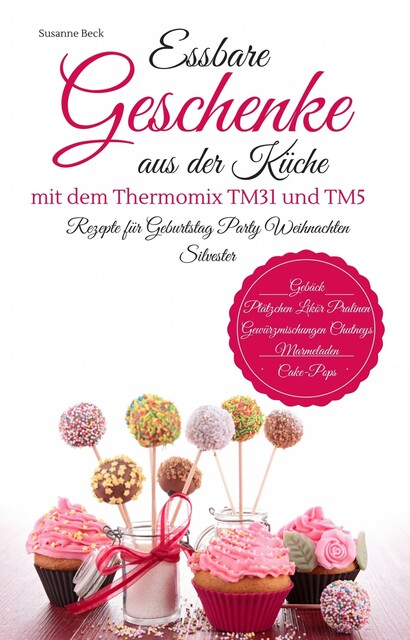 Essbare Geschenke aus der Küche mit dem Thermomix TM31 und TM5 Rezepte für Geburtstag Party Weihnachten Silvester Gebäck Plätzchen Likör Pralinen Gewürzmischungen Chutneys Marmeladen Cake-Pops, Susanne Beck