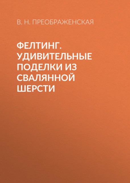 Фелтинг. Удивительные поделки из свалянной шерсти, Вера Преображенская