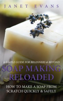 Soap Making Reloaded: How To Make A Soap From Scratch Quickly & Safely: A Simple Guide For Beginners & Beyond, Janet Evans