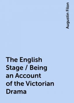 The English Stage / Being an Account of the Victorian Drama, Augustin Filon