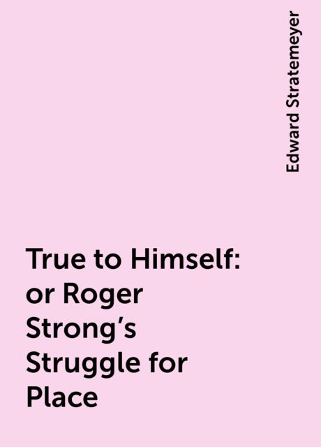 True to Himself : or Roger Strong's Struggle for Place, Edward Stratemeyer