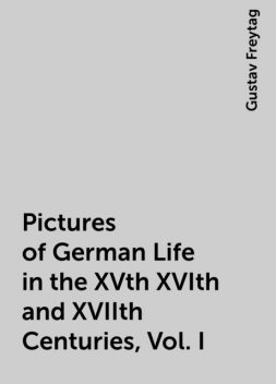 Pictures of German Life in the XVth XVIth and XVIIth Centuries, Vol. I, Gustav Freytag