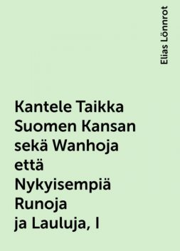 Kantele Taikka Suomen Kansan sekä Wanhoja että Nykyisempiä Runoja ja Lauluja, I, Elias Lönnrot