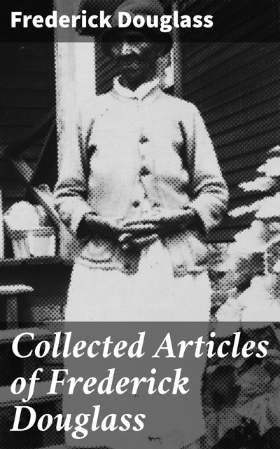 Collected Articles of Frederick Douglass, Frederick Douglass