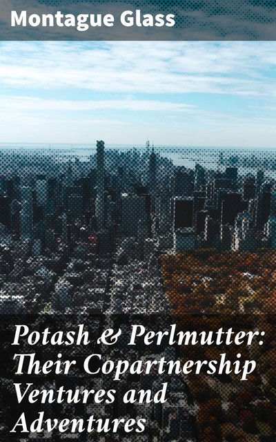 Potash & Perlmutter: Their Copartnership Ventures and Adventures, Montague Glass