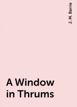 A Window in Thrums, J. M. Barrie