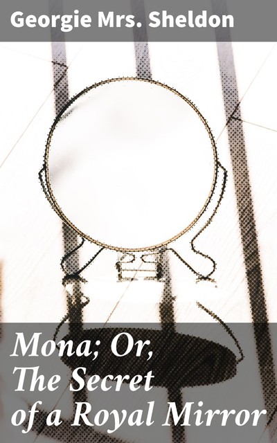 Mona; Or, The Secret of a Royal Mirror, Georgie Sheldon