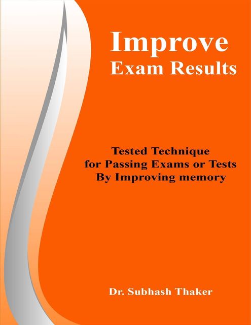 Improve Exam Results: Tested Technique for Passing Exams or Tests By Improving Memory, Subhash Thaker