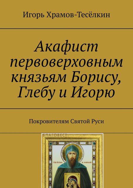 Акафист первоверховным князьям Борису, Глебу и Игорю. Покровителям Святой Руси, Игорь Храмов-Тесёлкин